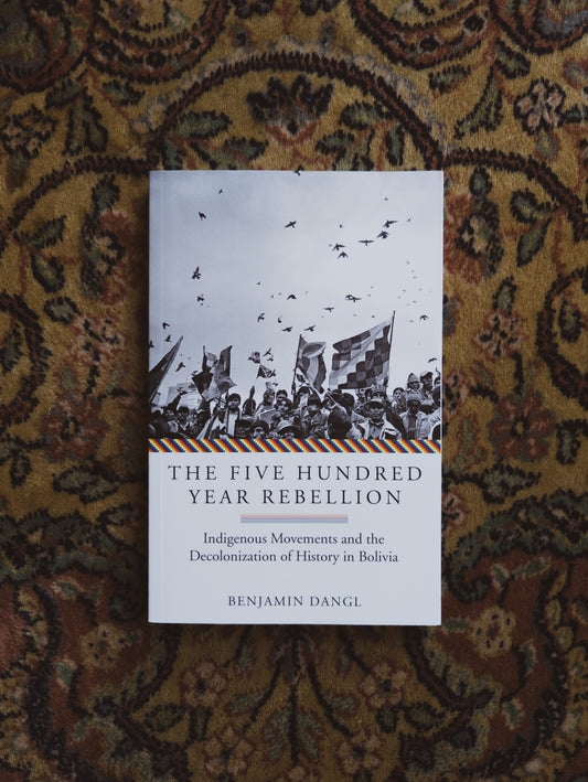 The Five Hundred Year Rebellion: Indigenous Movements and the Decolonization of History in Bolivia